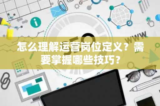 怎么理解运营岗位定义？需要掌握哪些技巧？
