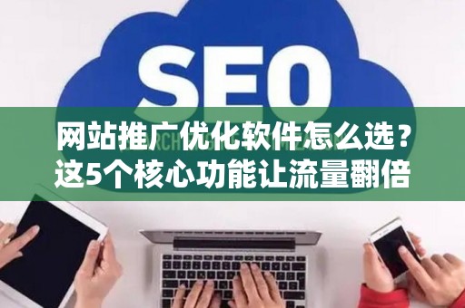 网站推广优化软件怎么选？这5个核心功能让流量翻倍